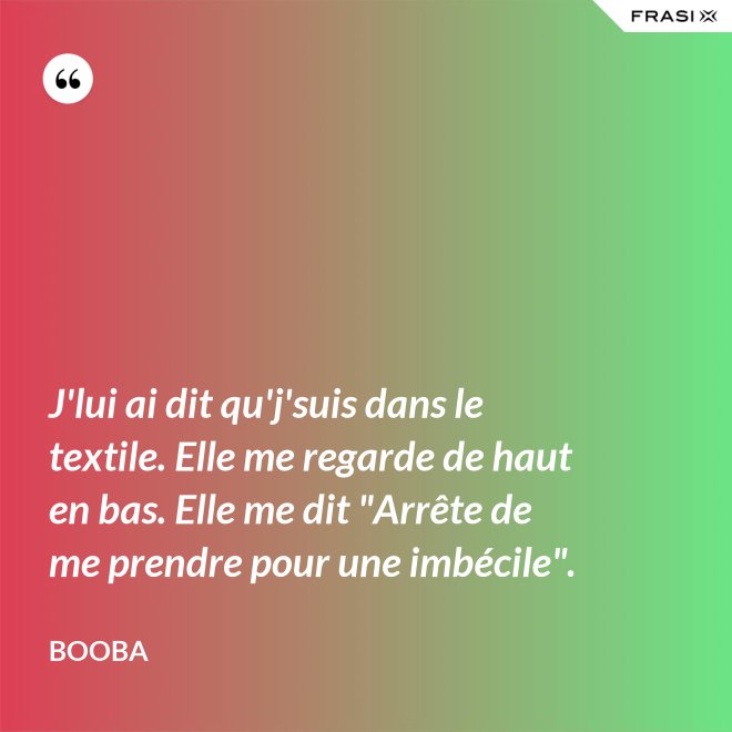J'lui ai dit qu'j'suis dans le textile. Elle me regarde de haut en bas. Elle me dit "Arrête de me prendre pour une imbécile". - Booba