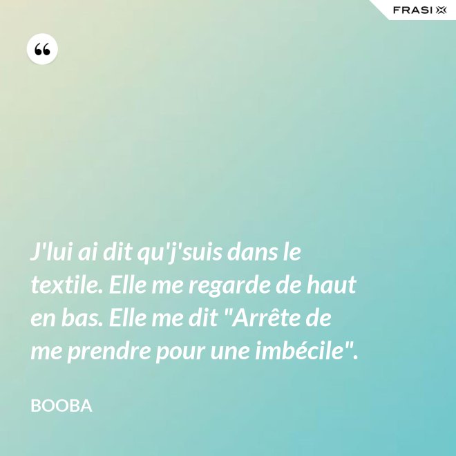 J'lui ai dit qu'j'suis dans le textile. Elle me regarde de haut en bas. Elle me dit "Arrête de me prendre pour une imbécile". - Booba