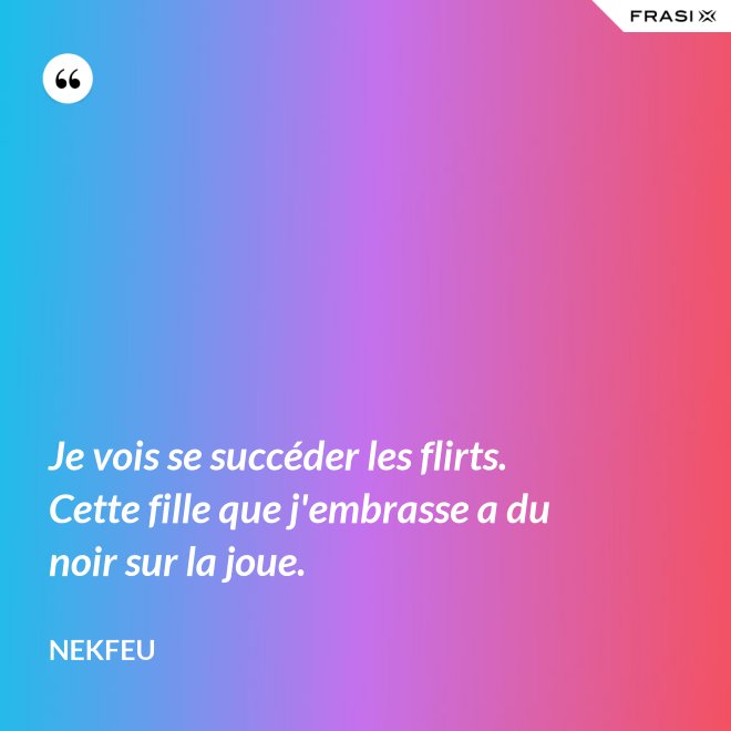 Je vois se succéder les flirts. Cette fille que j'embrasse a du noir sur la joue. - Nekfeu