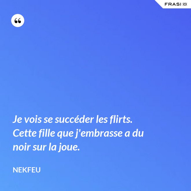 Je vois se succéder les flirts. Cette fille que j'embrasse a du noir sur la joue. - Nekfeu