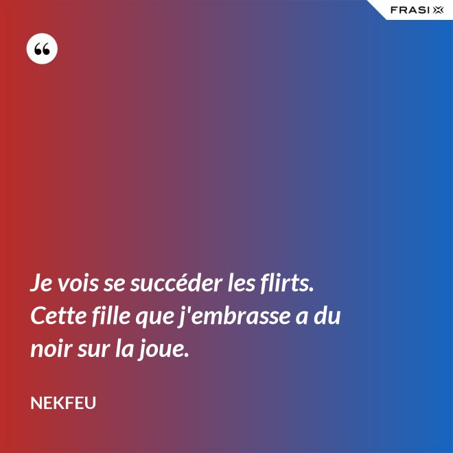 Je vois se succéder les flirts. Cette fille que j'embrasse a du noir sur la joue. - Nekfeu