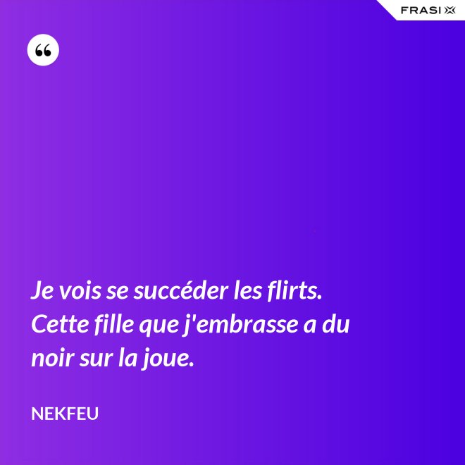 Je vois se succéder les flirts. Cette fille que j'embrasse a du noir sur la joue. - Nekfeu