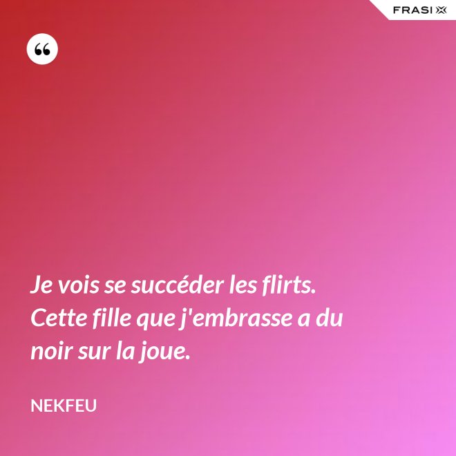 Je vois se succéder les flirts. Cette fille que j'embrasse a du noir sur la joue. - Nekfeu