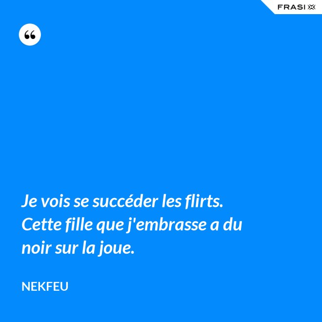 Je vois se succéder les flirts. Cette fille que j'embrasse a du noir sur la joue. - Nekfeu