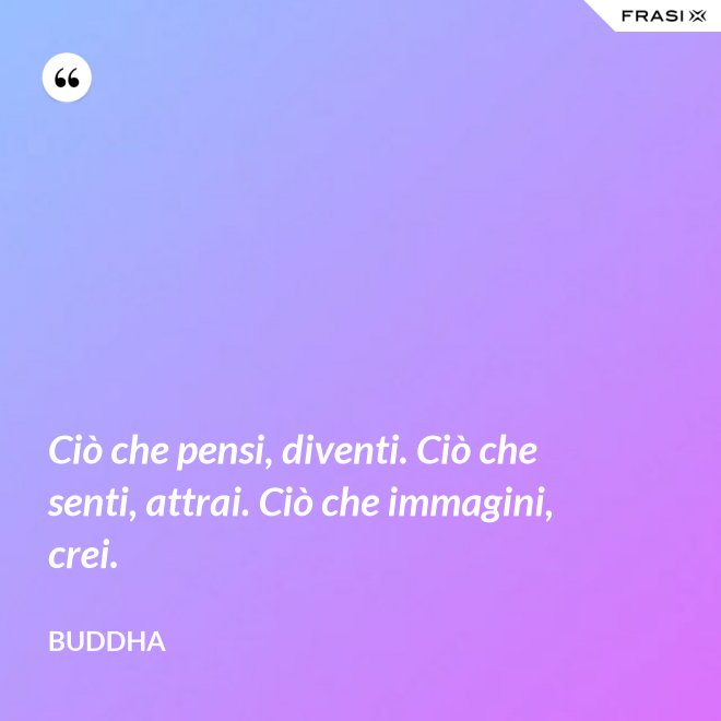 Ciò che pensi, diventi. Ciò che senti, attrai. Ciò che immagini, crei. - Buddha