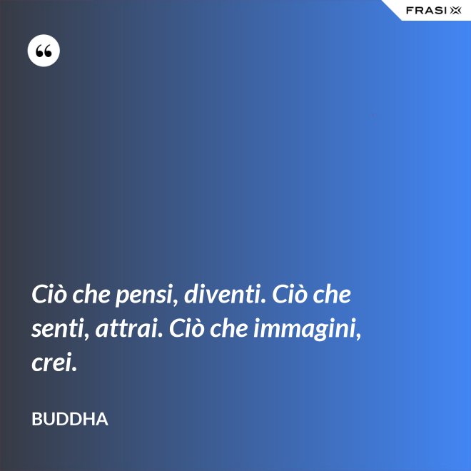 Ciò che pensi, diventi. Ciò che senti, attrai. Ciò che immagini, crei. - Buddha
