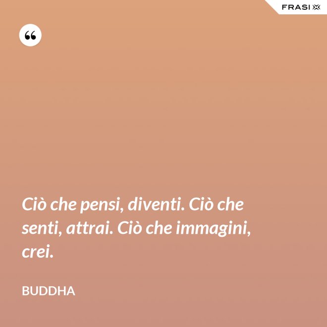 Ciò che pensi, diventi. Ciò che senti, attrai. Ciò che immagini, crei. - Buddha
