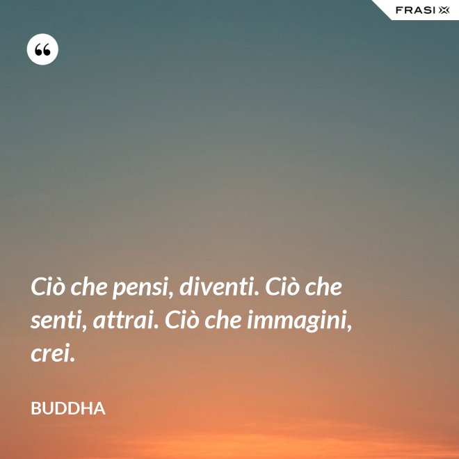 Ciò che pensi, diventi. Ciò che senti, attrai. Ciò che immagini, crei. - Buddha
