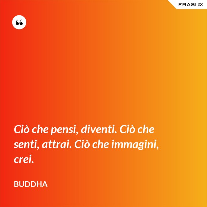 Ciò che pensi, diventi. Ciò che senti, attrai. Ciò che immagini, crei. - Buddha
