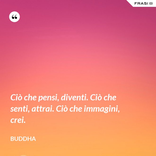 Ciò che pensi, diventi. Ciò che senti, attrai. Ciò che immagini, crei. - Buddha