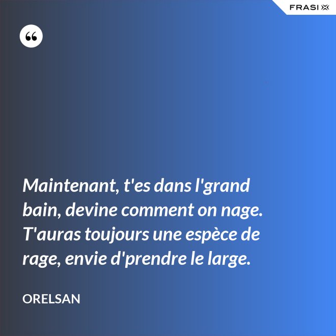 Maintenant, t'es dans l'grand bain, devine comment on nage. T'auras toujours une espèce de rage, envie d'prendre le large. - OrelSan