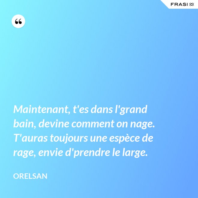 Maintenant, t'es dans l'grand bain, devine comment on nage. T'auras toujours une espèce de rage, envie d'prendre le large. - OrelSan