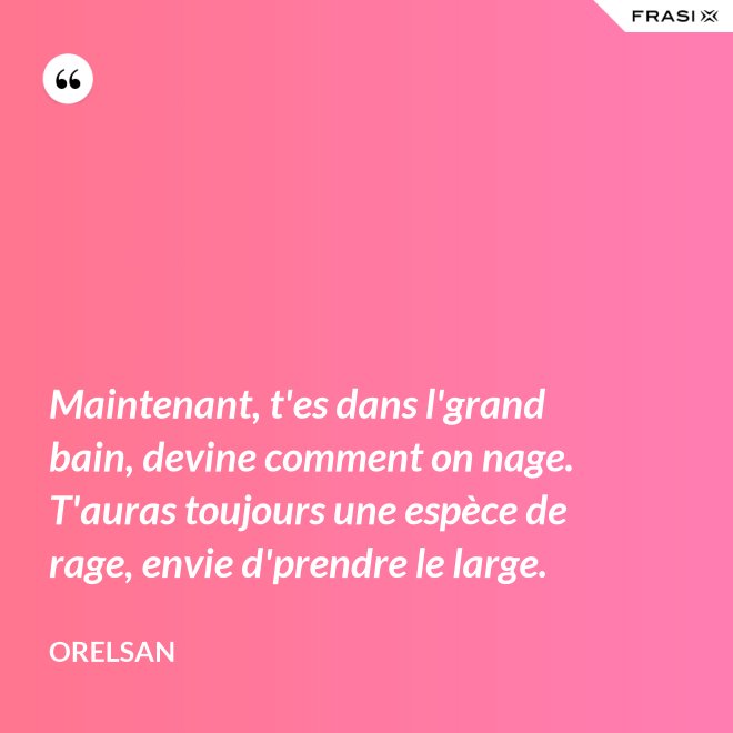 Maintenant, t'es dans l'grand bain, devine comment on nage. T'auras toujours une espèce de rage, envie d'prendre le large. - OrelSan