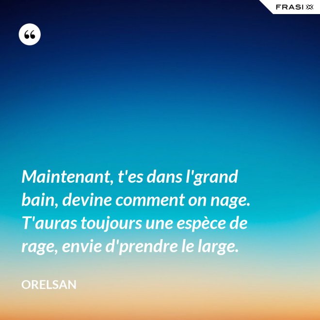 Maintenant, t'es dans l'grand bain, devine comment on nage. T'auras toujours une espèce de rage, envie d'prendre le large. - OrelSan