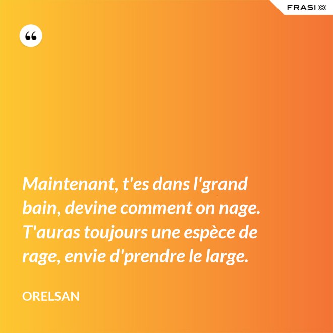 Maintenant, t'es dans l'grand bain, devine comment on nage. T'auras toujours une espèce de rage, envie d'prendre le large. - OrelSan