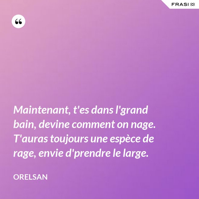 Maintenant, t'es dans l'grand bain, devine comment on nage. T'auras toujours une espèce de rage, envie d'prendre le large. - OrelSan