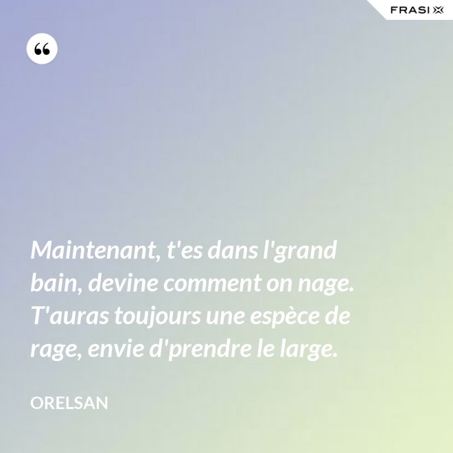 Maintenant, t'es dans l'grand bain, devine comment on nage. T'auras toujours une espèce de rage, envie d'prendre le large. - OrelSan