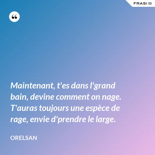 Maintenant, t'es dans l'grand bain, devine comment on nage. T'auras toujours une espèce de rage, envie d'prendre le large. - OrelSan