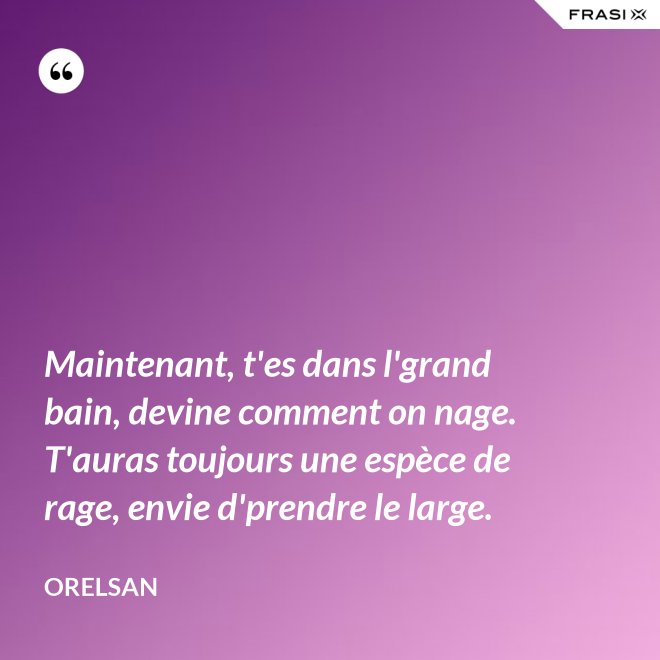 Maintenant, t'es dans l'grand bain, devine comment on nage. T'auras toujours une espèce de rage, envie d'prendre le large. - OrelSan