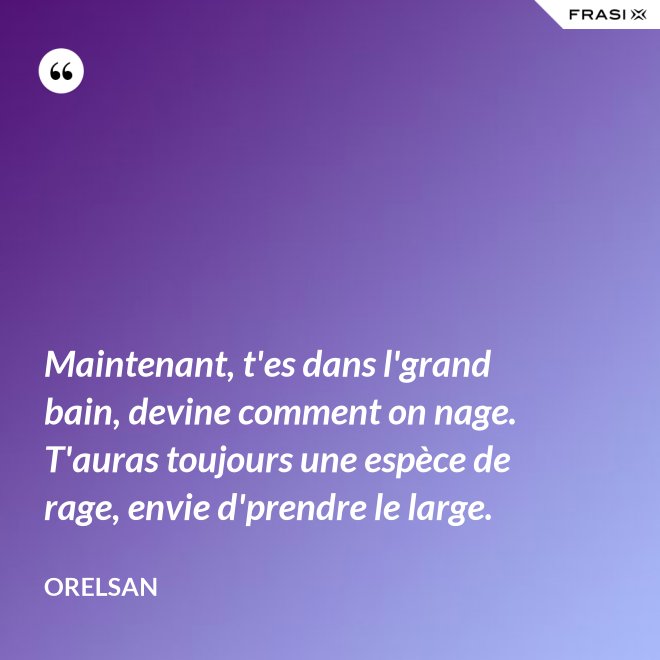 Maintenant, t'es dans l'grand bain, devine comment on nage. T'auras toujours une espèce de rage, envie d'prendre le large. - OrelSan
