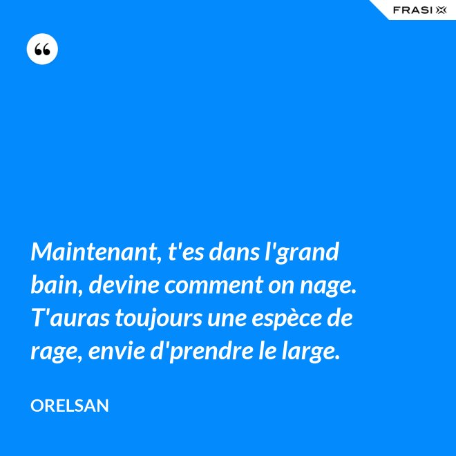 Maintenant, t'es dans l'grand bain, devine comment on nage. T'auras toujours une espèce de rage, envie d'prendre le large. - OrelSan