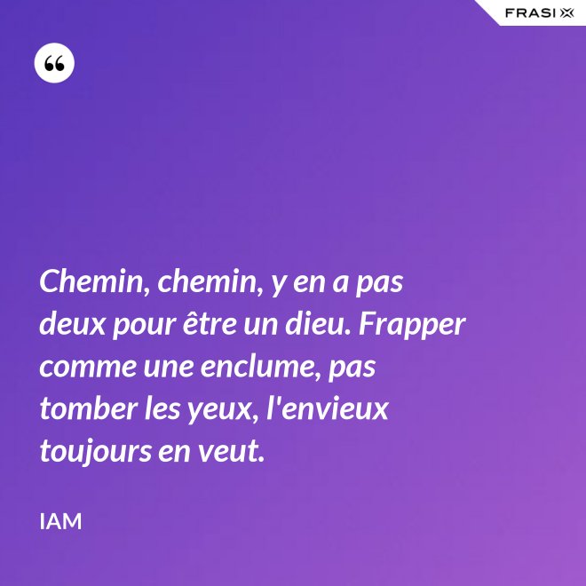 Chemin, chemin, y en a pas deux pour être un dieu. Frapper comme une enclume, pas tomber les yeux, l'envieux toujours en veut. - IAM