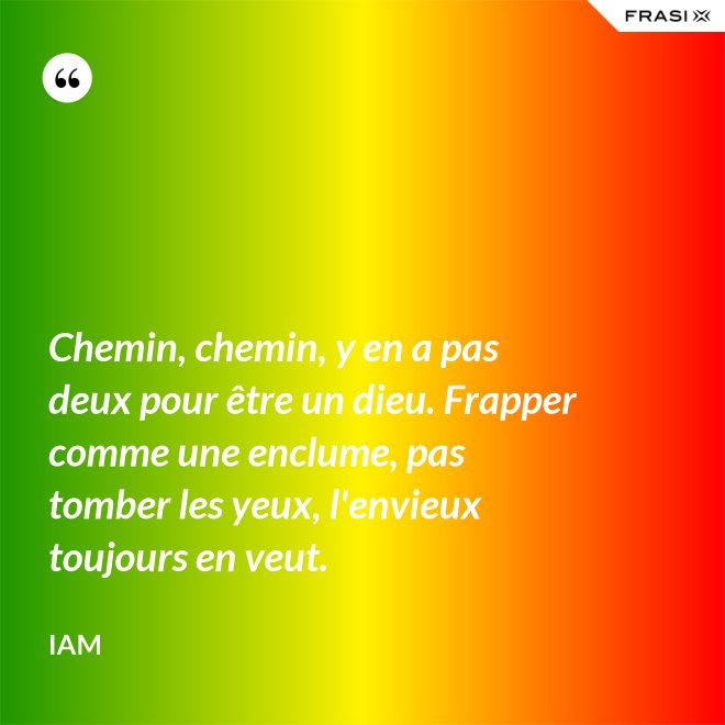 Chemin, chemin, y en a pas deux pour être un dieu. Frapper comme une enclume, pas tomber les yeux, l'envieux toujours en veut. - IAM