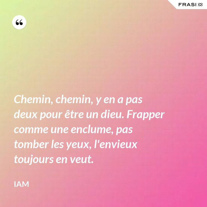 Chemin, chemin, y en a pas deux pour être un dieu. Frapper comme une enclume, pas tomber les yeux, l'envieux toujours en veut. - IAM