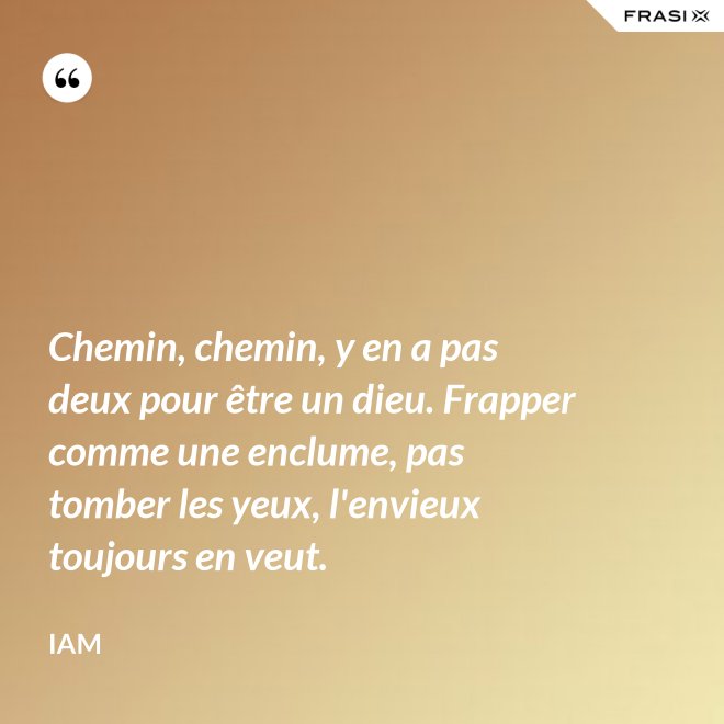 Chemin, chemin, y en a pas deux pour être un dieu. Frapper comme une enclume, pas tomber les yeux, l'envieux toujours en veut. - IAM
