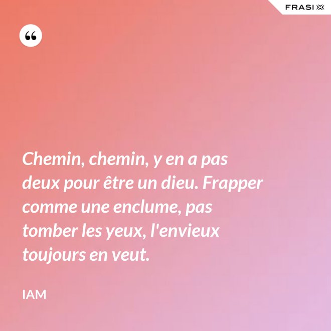 Chemin, chemin, y en a pas deux pour être un dieu. Frapper comme une enclume, pas tomber les yeux, l'envieux toujours en veut. - IAM