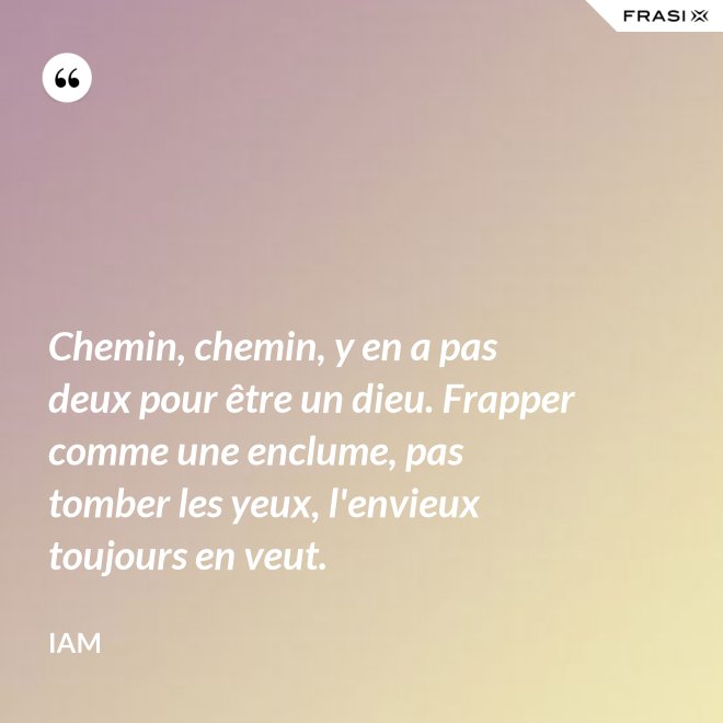 Chemin, chemin, y en a pas deux pour être un dieu. Frapper comme une enclume, pas tomber les yeux, l'envieux toujours en veut. - IAM