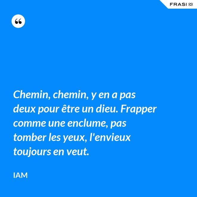 Chemin, chemin, y en a pas deux pour être un dieu. Frapper comme une enclume, pas tomber les yeux, l'envieux toujours en veut. - IAM