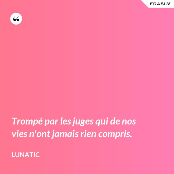 Trompé par les juges qui de nos vies n'ont jamais rien compris. - Lunatic