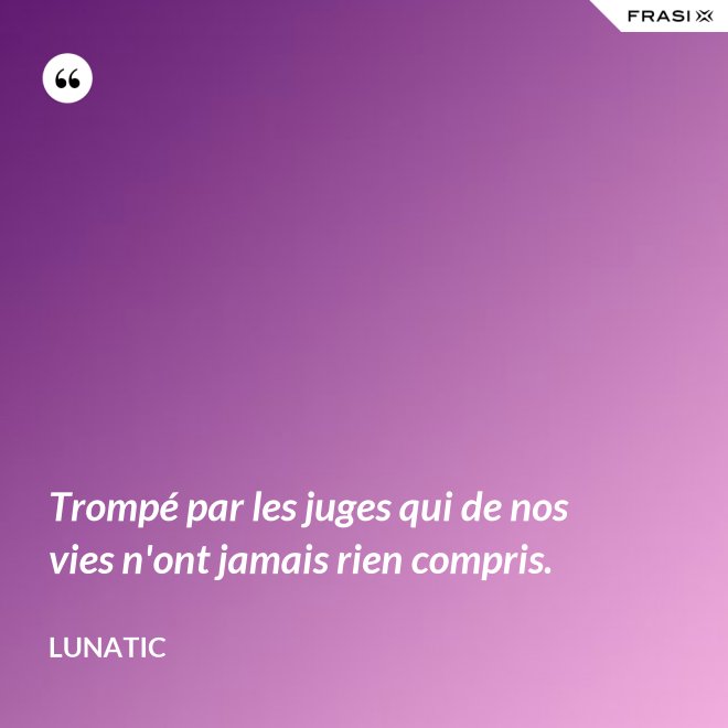 Trompé par les juges qui de nos vies n'ont jamais rien compris. - Lunatic
