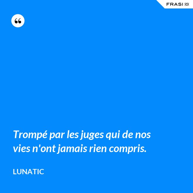 Trompé par les juges qui de nos vies n'ont jamais rien compris. - Lunatic