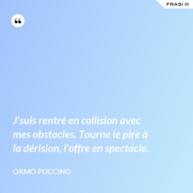 J’suis rentré en collision avec mes obstacles. Tourne le pire à la dérision, l’offre en spectacle. - Oxmo Puccino