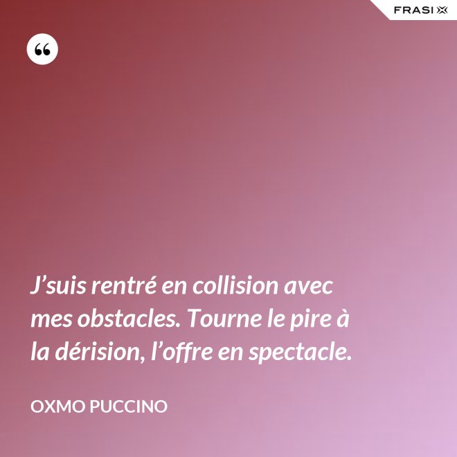J’suis rentré en collision avec mes obstacles. Tourne le pire à la dérision, l’offre en spectacle. - Oxmo Puccino