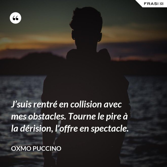 J’suis rentré en collision avec mes obstacles. Tourne le pire à la dérision, l’offre en spectacle. - Oxmo Puccino
