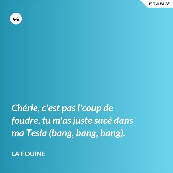 Chérie, c'est pas l'coup de foudre, tu m'as juste sucé dans ma Tesla (bang, bang, bang). - La Fouine