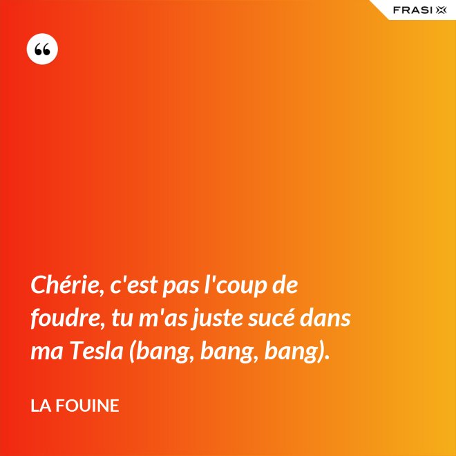 Chérie, c'est pas l'coup de foudre, tu m'as juste sucé dans ma Tesla (bang, bang, bang). - La Fouine