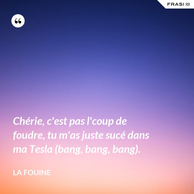 Chérie, c'est pas l'coup de foudre, tu m'as juste sucé dans ma Tesla (bang, bang, bang). - La Fouine