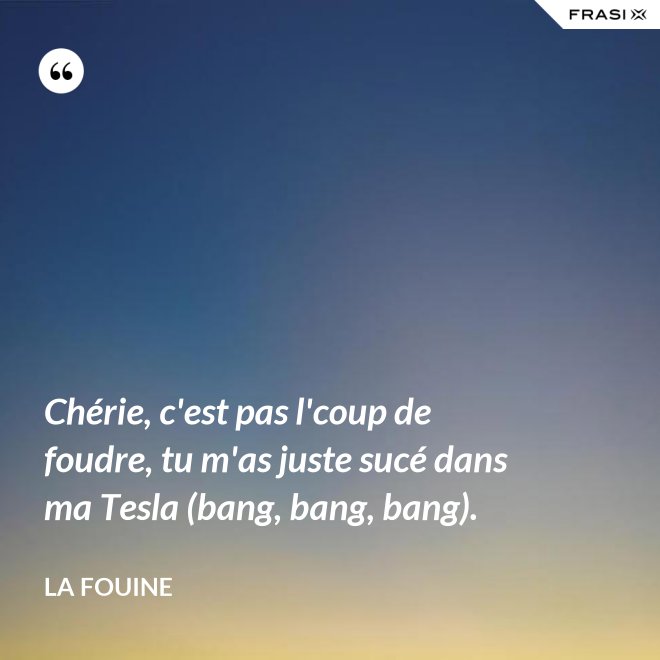 Chérie, c'est pas l'coup de foudre, tu m'as juste sucé dans ma Tesla (bang, bang, bang). - La Fouine