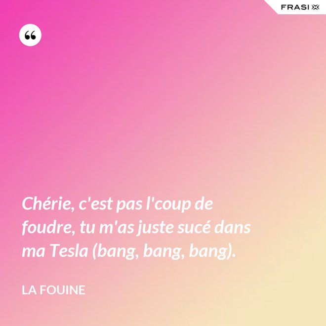 Chérie, c'est pas l'coup de foudre, tu m'as juste sucé dans ma Tesla (bang, bang, bang). - La Fouine