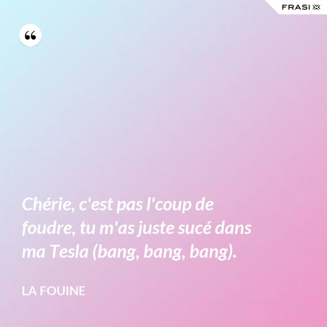 Chérie, c'est pas l'coup de foudre, tu m'as juste sucé dans ma Tesla (bang, bang, bang). - La Fouine