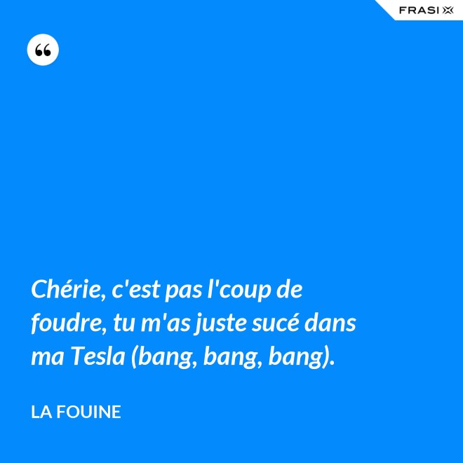 Chérie, c'est pas l'coup de foudre, tu m'as juste sucé dans ma Tesla (bang, bang, bang). - La Fouine