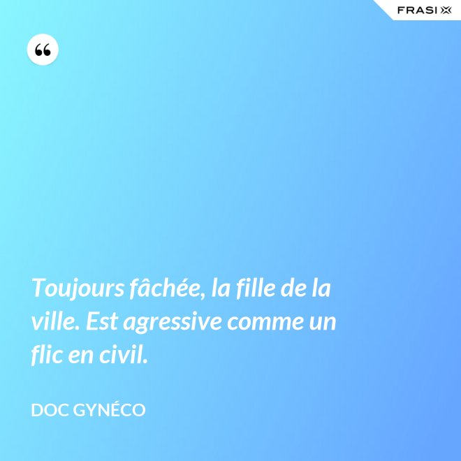 Toujours fâchée, la fille de la ville. Est agressive comme un flic en civil. - Doc Gynéco
