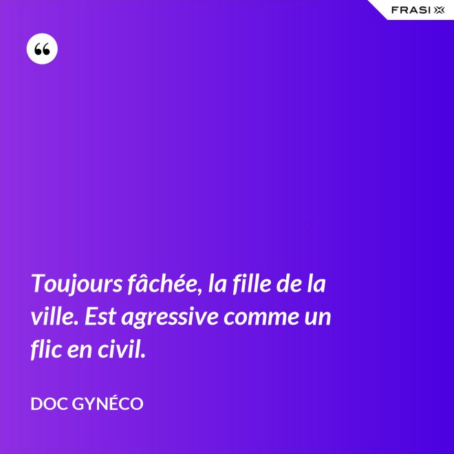 Toujours fâchée, la fille de la ville. Est agressive comme un flic en civil. - Doc Gynéco