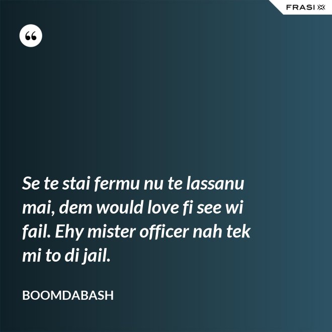 Se te stai fermu nu te lassanu mai, dem would love fi see wi fail. Ehy mister officer nah tek mi to di jail. - Boomdabash