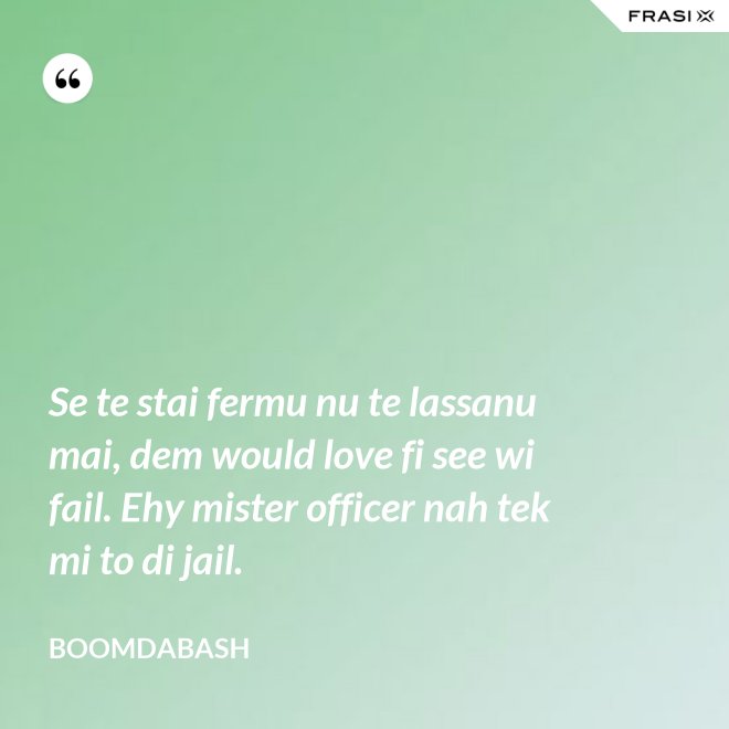 Se te stai fermu nu te lassanu mai, dem would love fi see wi fail. Ehy mister officer nah tek mi to di jail. - Boomdabash