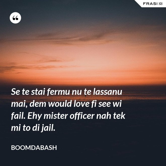 Se te stai fermu nu te lassanu mai, dem would love fi see wi fail. Ehy mister officer nah tek mi to di jail. - Boomdabash